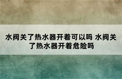 水阀关了热水器开着可以吗 水阀关了热水器开着危险吗